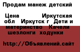 Продам манеж детский › Цена ­ 2 000 - Иркутская обл., Иркутск г. Дети и материнство » Качели, шезлонги, ходунки   